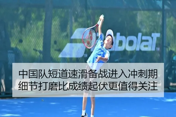 中国队短道速滑备战进入冲刺期 细节打磨比成绩起伏更值得关注 | kaiyun